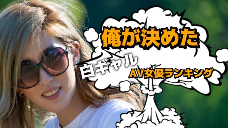 白ギャルAV女優おすすめランキング!俺が勝手に決めたランキングだぜ